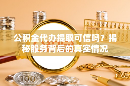黄州公积金代办提取可信吗？揭秘服务背后的真实情况