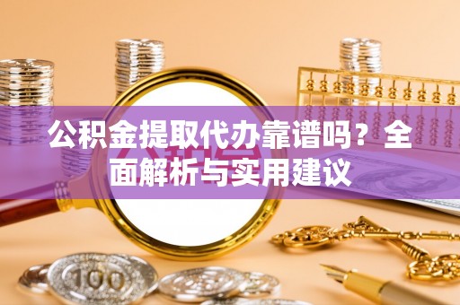 黄州公积金提取代办靠谱吗？全面解析与实用建议