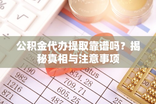 黄州公积金代办提取靠谱吗？揭秘真相与注意事项