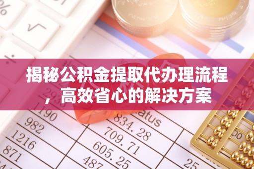 黄州揭秘公积金提取代办理流程，高效省心的解决方案