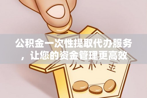 黄州公积金一次性提取代办服务，让您的资金管理更高效