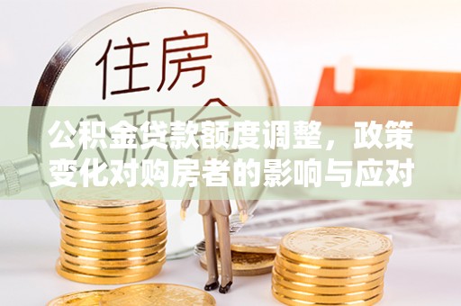 黄州公积金贷款额度调整，政策变化对购房者的影响与应对策略