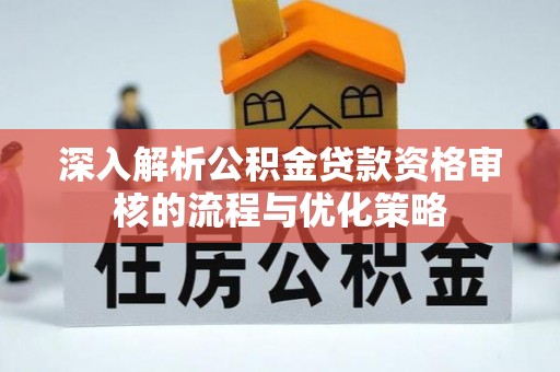 黄州深入解析公积金贷款资格审核的流程与优化策略