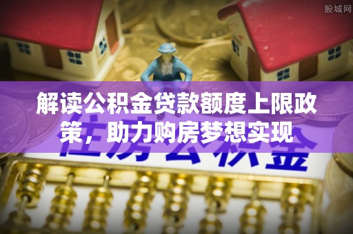 黄州解读公积金贷款额度上限政策，助力购房梦想实现