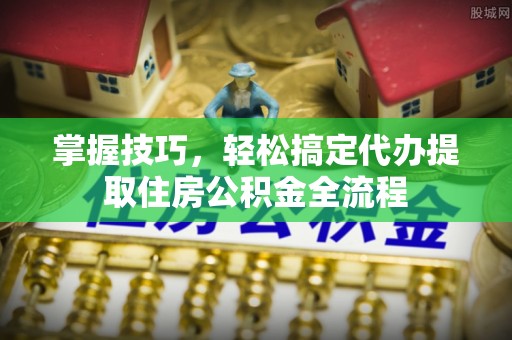 黄州掌握技巧，轻松搞定代办提取住房公积金全流程