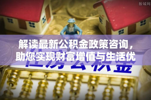黄州解读最新公积金政策咨询，助您实现财富增值与生活优化