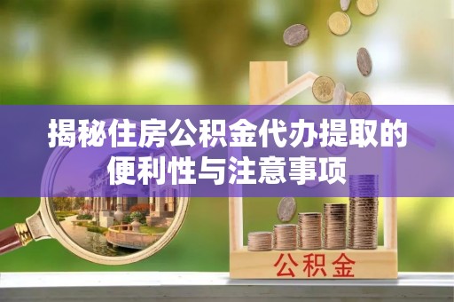 黄州揭秘住房公积金代办提取的便利性与注意事项