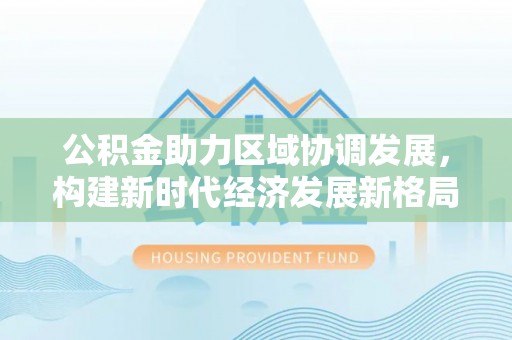黄州公积金助力区域协调发展，构建新时代经济发展新格局
