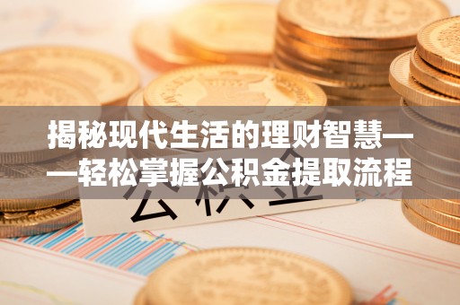 黄州揭秘现代生活的理财智慧——轻松掌握公积金提取流程的实用指南