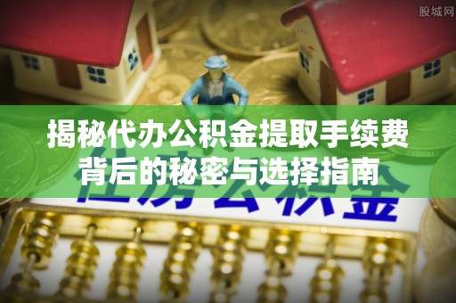 黄州揭秘代办公积金提取手续费背后的秘密与选择指南