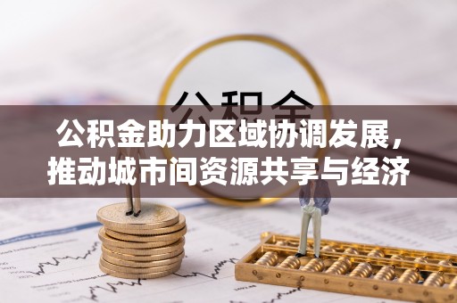 黄州公积金助力区域协调发展，推动城市间资源共享与经济均衡发展