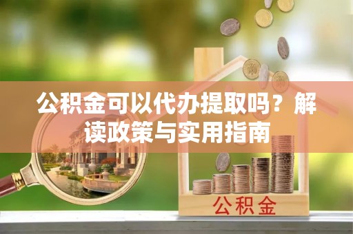 黄州公积金可以代办提取吗？解读政策与实用指南