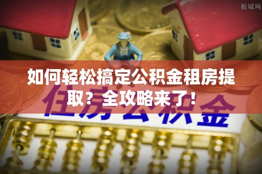 黄州如何轻松搞定公积金租房提取？全攻略来了！