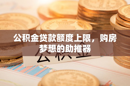 黄州公积金贷款额度上限，购房梦想的助推器