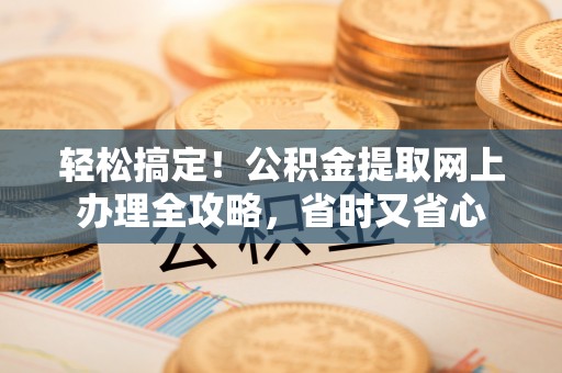 黄州轻松搞定！公积金提取网上办理全攻略，省时又省心