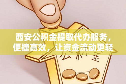 黄州西安公积金提取代办服务，便捷高效，让资金流动更轻松