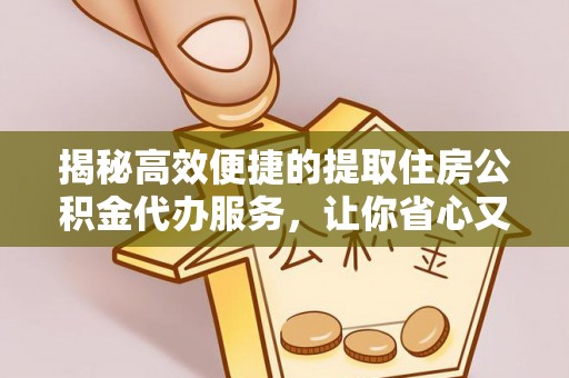 黄州揭秘高效便捷的提取住房公积金代办服务，让你省心又省力