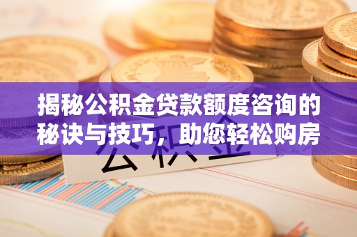黄州揭秘公积金贷款额度咨询的秘诀与技巧，助您轻松购房！