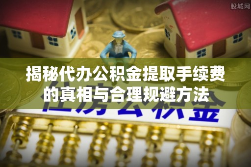 黄州揭秘代办公积金提取手续费的真相与合理规避方法