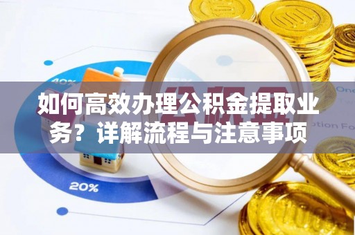 黄州如何高效办理公积金提取业务？详解流程与注意事项