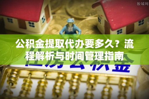 黄州公积金提取代办要多久？流程解析与时间管理指南