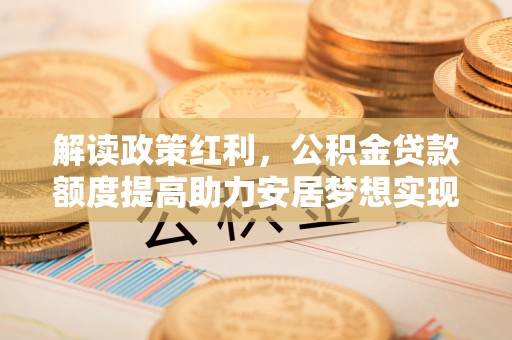 黄州解读政策红利，公积金贷款额度提高助力安居梦想实现