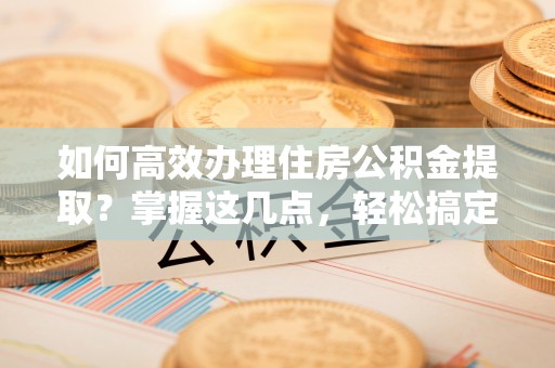 黄州如何高效办理住房公积金提取？掌握这几点，轻松搞定！