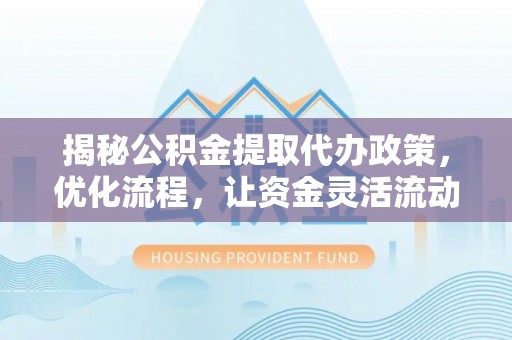 黄州揭秘公积金提取代办政策，优化流程，让资金灵活流动