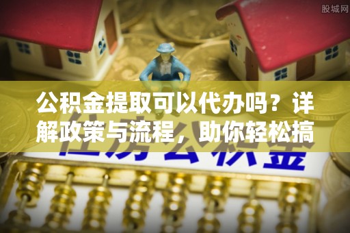 黄州公积金提取可以代办吗？详解政策与流程，助你轻松搞定！