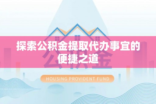 黄州探索公积金提取代办事宜的便捷之道