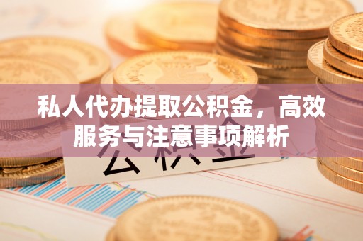 黄州私人代办提取公积金，高效服务与注意事项解析