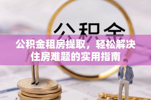 黄州公积金租房提取，轻松解决住房难题的实用指南