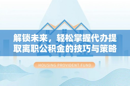 黄州解锁未来，轻松掌握代办提取离职公积金的技巧与策略
