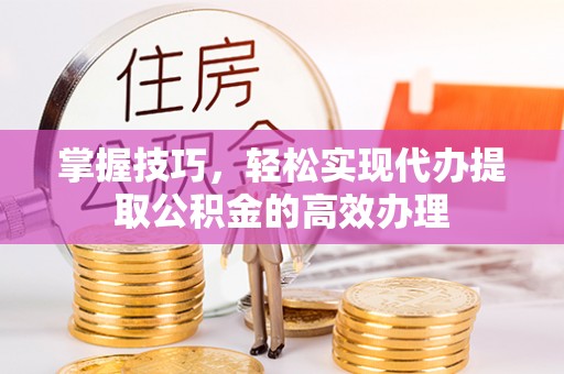 黄州掌握技巧，轻松实现代办提取公积金的高效办理