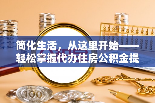 黄州简化生活，从这里开始——轻松掌握代办住房公积金提取全流程