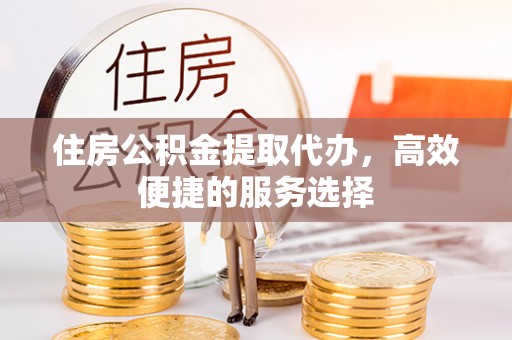 黄州住房公积金提取代办，高效便捷的服务选择