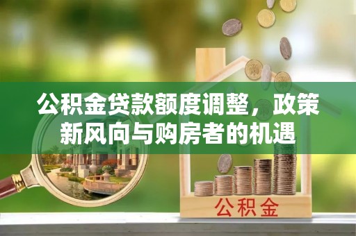 黄州公积金贷款额度调整，政策新风向与购房者的机遇