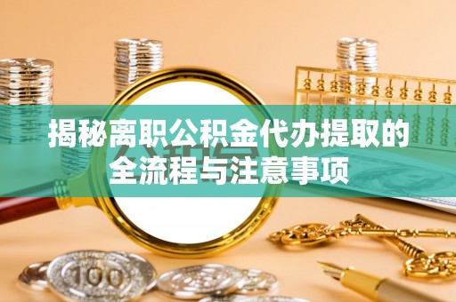 黄州揭秘离职公积金代办提取的全流程与注意事项