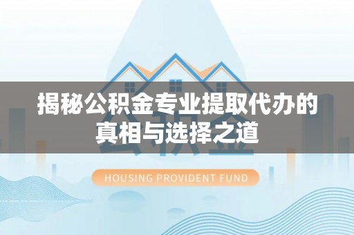黄州揭秘公积金专业提取代办的真相与选择之道