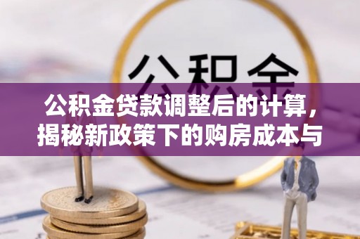 黄州公积金贷款调整后的计算，揭秘新政策下的购房成本与规划策略