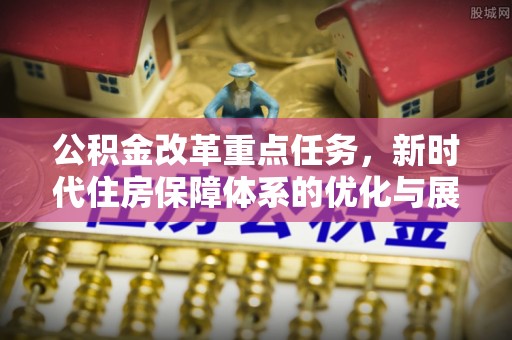 黄州公积金改革重点任务，新时代住房保障体系的优化与展望