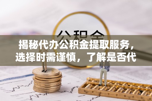 黄州揭秘代办公积金提取服务，选择时需谨慎，了解是否代办公积金提取可靠吗？
