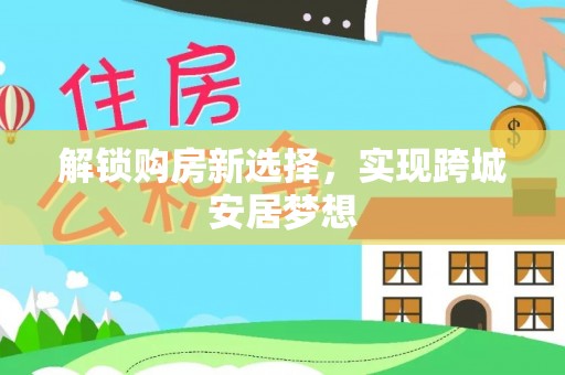 黄州解锁购房新选择，实现跨城安居梦想