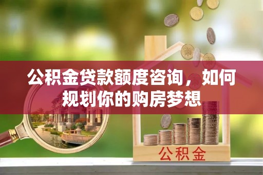 黄州公积金贷款额度咨询，如何规划你的购房梦想