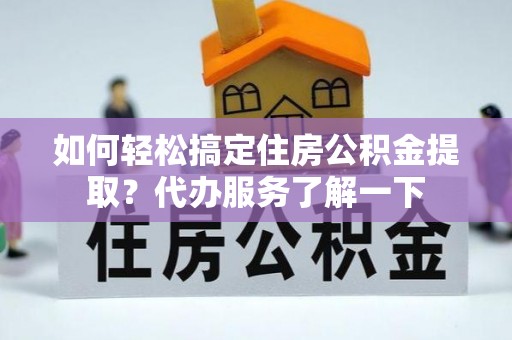 黄州如何轻松搞定住房公积金提取？代办服务了解一下