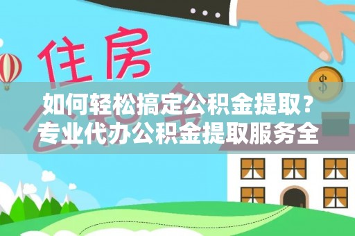 黄州如何轻松搞定公积金提取？专业代办公积金提取服务全解析