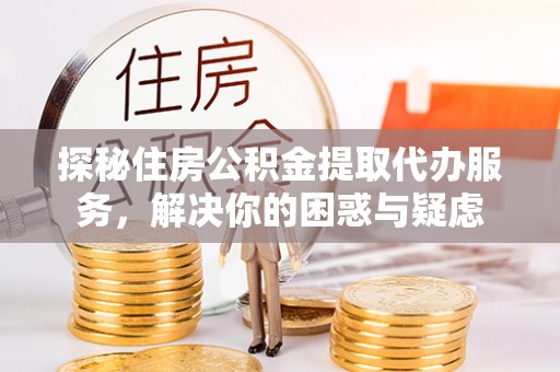 黄州探秘住房公积金提取代办服务，解决你的困惑与疑虑