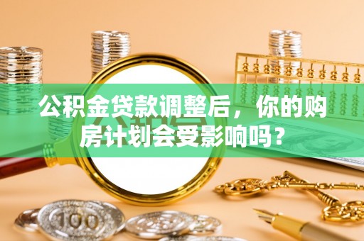 黄州公积金贷款调整后，你的购房计划会受影响吗？