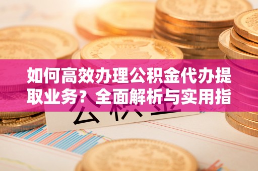 黄州如何高效办理公积金代办提取业务？全面解析与实用指南