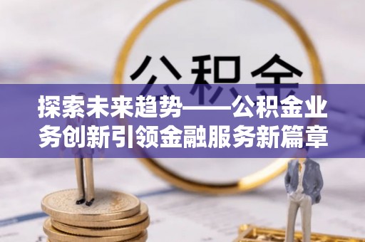 黄州探索未来趋势——公积金业务创新引领金融服务新篇章